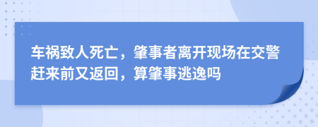 车祸致人死亡，肇事者离开现场在交警赶来前又返回，算肇事逃逸吗