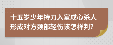 十五岁少年持刀入室成心杀人形成对方颈部轻伤该怎样判？