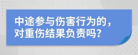 中途参与伤害行为的，对重伤结果负责吗？