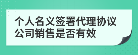 个人名义签署代理协议公司销售是否有效