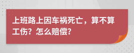 上班路上因车祸死亡，算不算工伤？怎么赔偿？