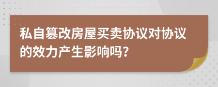 私自篡改房屋买卖协议对协议的效力产生影响吗？