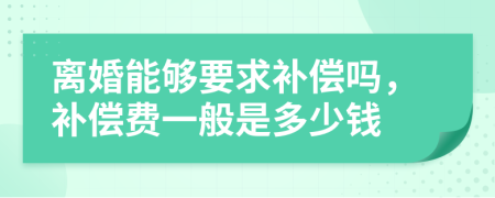 离婚能够要求补偿吗，补偿费一般是多少钱