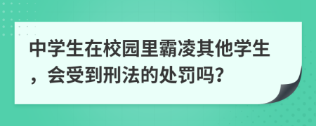 中学生在校园里霸凌其他学生，会受到刑法的处罚吗？