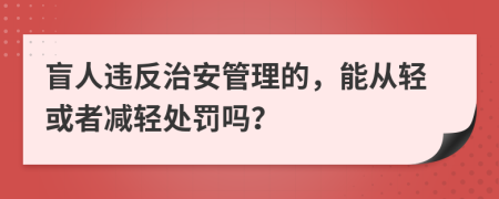 盲人违反治安管理的，能从轻或者减轻处罚吗？