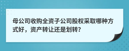 母公司收购全资子公司股权采取哪种方式好，资产转让还是划转？