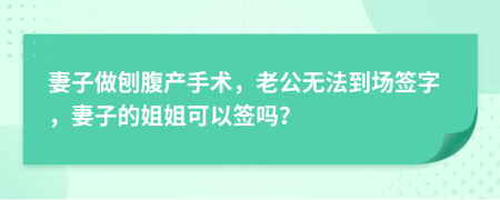 妻子做刨腹产手术，老公无法到场签字，妻子的姐姐可以签吗？