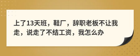 上了13天班，鞋厂，辞职老板不让我走，说走了不结工资，我怎么办