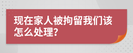 现在家人被拘留我们该怎么处理？