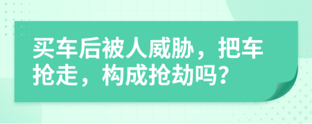 买车后被人威胁，把车抢走，构成抢劫吗？