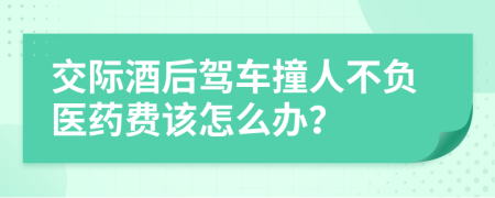 交际酒后驾车撞人不负医药费该怎么办？