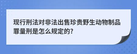 现行刑法对非法出售珍贵野生动物制品罪量刑是怎么规定的?