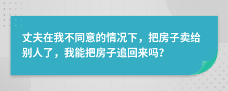 丈夫在我不同意的情况下，把房子卖给别人了，我能把房子追回来吗？