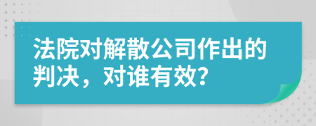 法院对解散公司作出的判决，对谁有效？