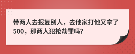 带两人去报复别人，去他家打他又拿了500，那两人犯抢劫罪吗？