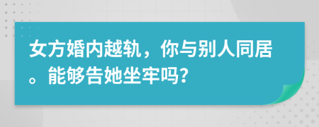 女方婚内越轨，你与别人同居。能够告她坐牢吗？