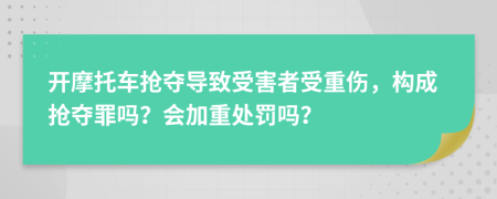 开摩托车抢夺导致受害者受重伤，构成抢夺罪吗？会加重处罚吗？