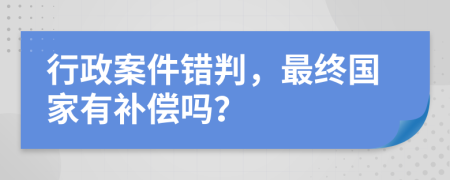 行政案件错判，最终国家有补偿吗？