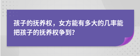 孩子的抚养权，女方能有多大的几率能把孩子的抚养权争到？