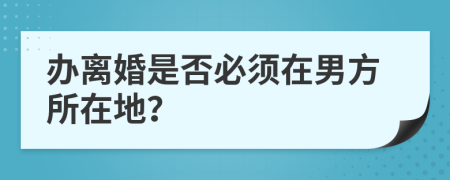 办离婚是否必须在男方所在地？