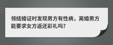 领结婚证时发现男方有性病，离婚男方能要求女方返还彩礼吗？