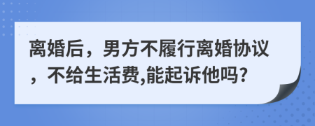 离婚后，男方不履行离婚协议，不给生活费,能起诉他吗?