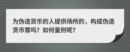 为伪造货币的人提供场所的，构成伪造货币罪吗？如何量刑呢？