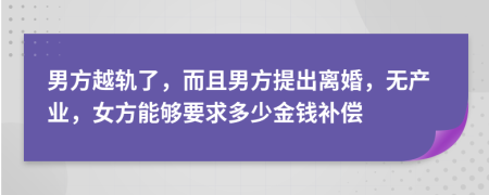 男方越轨了，而且男方提出离婚，无产业，女方能够要求多少金钱补偿