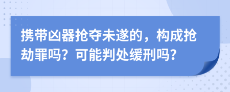 携带凶器抢夺未遂的，构成抢劫罪吗？可能判处缓刑吗？