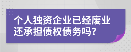 个人独资企业已经废业还承担债权债务吗？