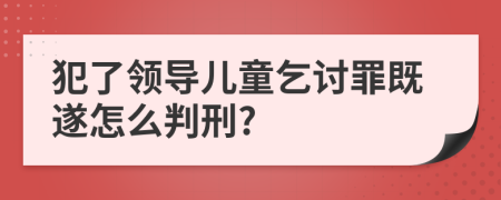犯了领导儿童乞讨罪既遂怎么判刑?