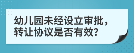 幼儿园未经设立审批，转让协议是否有效？