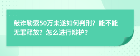 敲诈勒索50万未遂如何判刑？能不能无罪释放？怎么进行辩护？