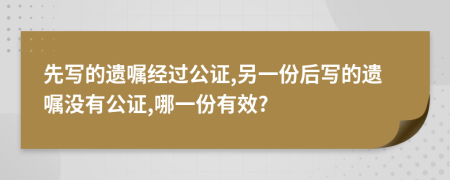 先写的遗嘱经过公证,另一份后写的遗嘱没有公证,哪一份有效?