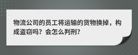 物流公司的员工将运输的货物换掉，构成盗窃吗？会怎么判刑？