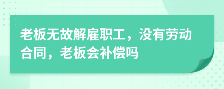 老板无故解雇职工，没有劳动合同，老板会补偿吗