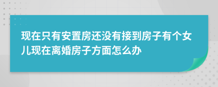 现在只有安置房还没有接到房子有个女儿现在离婚房子方面怎么办