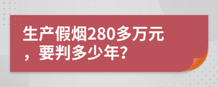 生产假烟280多万元，要判多少年？