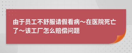 由于员工不舒服请假看病～在医院死亡了～该工厂怎么赔偿问题