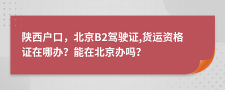 陕西户口，北京B2驾驶证,货运资格证在哪办？能在北京办吗？