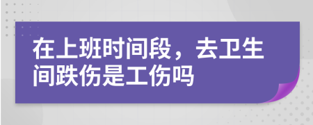 在上班时间段，去卫生间跌伤是工伤吗