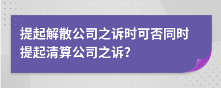 提起解散公司之诉时可否同时提起清算公司之诉？