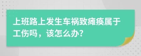 上班路上发生车祸致瘫痪属于工伤吗，该怎么办？