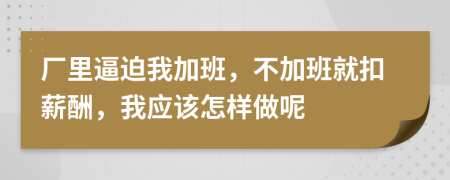 厂里逼迫我加班，不加班就扣薪酬，我应该怎样做呢