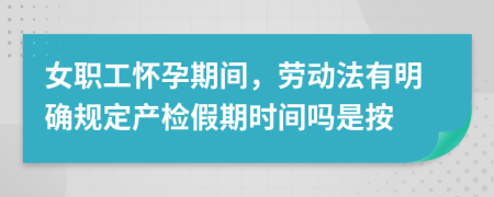 女职工怀孕期间，劳动法有明确规定产检假期时间吗是按