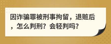 因诈骗罪被刑事拘留，退赃后，怎么判刑？会轻判吗？