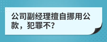 公司副经理擅自挪用公款，犯罪不？