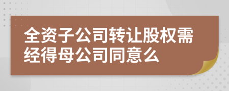 全资子公司转让股权需经得母公司同意么