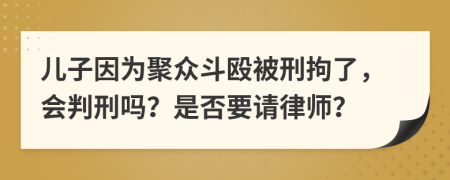 儿子因为聚众斗殴被刑拘了，会判刑吗？是否要请律师？