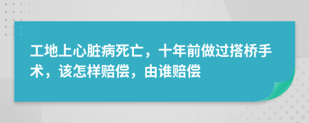 工地上心脏病死亡，十年前做过搭桥手术，该怎样赔偿，由谁赔偿